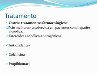 Tratamento
• Outros tratamentos farmacológicos:
Não melhoram a sobrevida em pacientes com hepatite
  alcoólica:
 Esteróides anabólico-androgênicos

 Antioxidantes

 Colchicina

 Propiltiouracil
 