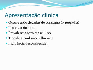 Apresentação clínica
 Ocorre após décadas de consumo (> 100g/dia)
 Idade 40-60 anos
 Prevalência sexo masculino
 Tipo de álcool não influencia
 Incidência desconhecida;
 