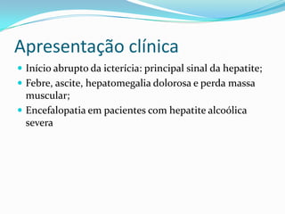 Apresentação clínica
 Início abrupto da icterícia: principal sinal da hepatite;
 Febre, ascite, hepatomegalia dolorosa e perda massa
  muscular;
 Encefalopatia em pacientes com hepatite alcoólica
  severa
 