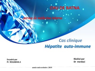 Hépatite auto-immune
CHU DE BATNA
service de médecine interne
Réalisé par
Dr merdaci
Encadré par
Pr ROUABHIA.S
année universitaire: 2019
Cas clinique
 