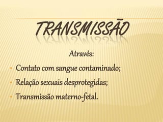 TRANSMISSÃO
                     Através:
•   Contato com sangue contaminado;
•   Relação sexuais desprotegidas;
•   Transmissão materno-fetal.
 