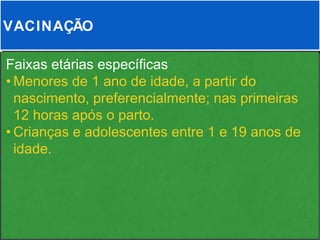 VACINAÇÃO

Faixas etárias específicas
• Menores de 1 ano de idade, a partir do
  nascimento, preferencialmente; nas primeiras
  12 horas após o parto.
• Crianças e adolescentes entre 1 e 19 anos de
  idade.
 