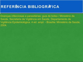 REFERÊNCIA BIBLIOGRÁFICA

Doenças infecciosas e parasitárias: guia de bolso / Ministério da
Saúde, Secretaria de Vigilância em Saúde, Departamento de
Vigilância Epidemiológica. 4 ed. ampl. - Brasília: Ministério da Saúde,
2004.
 