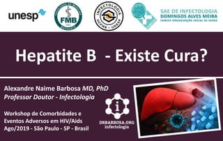 Hepatite B - Existe Cura?
Alexandre Naime Barbosa MD, PhD
Professor Doutor - Infectologia
Workshop de Comorbidades e
Eventos Adversos em HIV/Aids
Ago/2019 - São Paulo - SP - Brasil
 