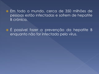  Em todo o mundo, cerca de 350 milhões de
pessoas estão infectadas e sofrem de hepatite
B crónica.
 É possível fazer a prevenção da hepatite B
enquanto não for infectado pelo vírus.
 