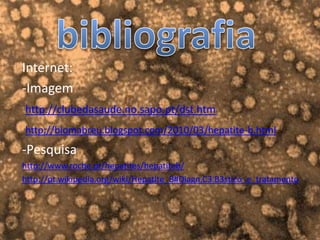 Internet:
-Imagem
http://clubedasaude.no.sapo.pt/dst.htm
http://biomabreu.blogspot.com/2010/03/hepatite-b.html
-Pesquisa
http://www.roche.pt/hepatites/hepatiteb/
http://pt.wikipedia.org/wiki/Hepatite_B#Diagn.C3.B3stico_e_tratamento
 