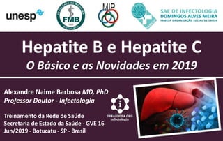 Hepatite B e Hepatite C
O Básico e as Novidades em 2019
Alexandre Naime Barbosa MD, PhD
Professor Doutor - Infectologia
Treinamento da Rede de Saúde
Secretaria de Estado da Saúde - GVE 16
Jun/2019 - Botucatu - SP - Brasil
 