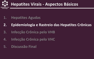 1. Hepatites Agudas
2. Epidemiologia e Rastreio das Hepatites Crônicas
3. Infecção Crônica pelo VHB
4. Infecção Crônica pelo VHC
5. Discussão Final
Hepatites Virais - Aspectos Básicos
 