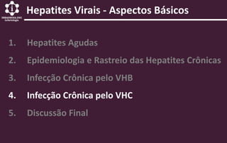 Hepatites Virais - Aspectos Básicos
1. Hepatites Agudas
2. Epidemiologia e Rastreio das Hepatites Crônicas
3. Infecção Crônica pelo VHB
4. Infecção Crônica pelo VHC
5. Discussão Final
 