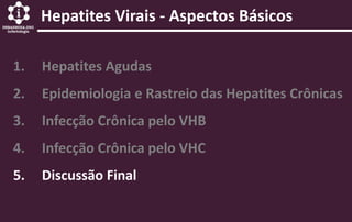 Hepatites Virais - Aspectos Básicos
1. Hepatites Agudas
2. Epidemiologia e Rastreio das Hepatites Crônicas
3. Infecção Crônica pelo VHB
4. Infecção Crônica pelo VHC
5. Discussão Final
 