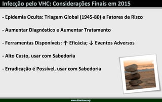 - Epidemia Oculta: Triagem Global (1945-80) e Fatores de Risco
- Aumentar Diagnóstico e Aumentar Tratamento
- Ferramentas Disponíveis: ↑ Eficácia; ↓ Eventos Adversos
- Alto Custo, usar com Sabedoria
- Erradicação é Possível, usar com Sabedoria
 