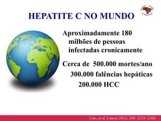 12
Aproximadamente 180
milhões de pessoas
infectadas cronicamente
Cerca de 500.000 mortes/ano
300.000 falências hepáticas
200.000 HCC
HEPATITE C NO MUNDO
Lim, et al. Lancet 2012; 380: 2224–2260.
 