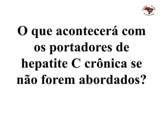 O que acontecerá com
os portadores de
hepatite C crônica se
não forem abordados?
 