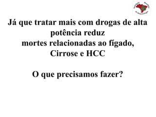 Já que tratar mais com drogas de alta
potência reduz
mortes relacionadas ao fígado,
Cirrose e HCC
O que precisamos fazer?
 