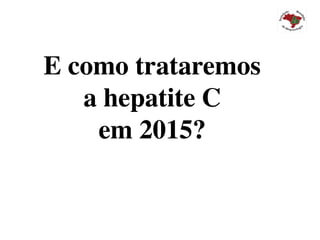 E como trataremos 	
a hepatite C	
em 2015?	
 