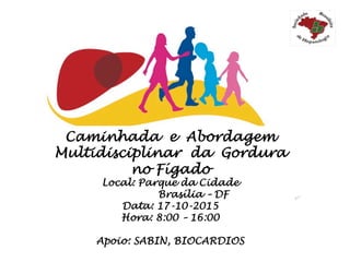 Caminhada e Abordagem
Multidisciplinar da Gordura
no Fígado
Local: Parque da Cidade
Brasília – DF
Data: 17-10-2015
Hora: 8:00 – 16:00
Apoio: SABIN, BIOCARDIOS
 