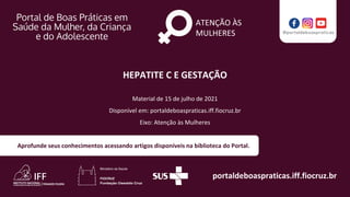 portaldeboaspraticas.iff.fiocruz.br
Material de 15 de julho de 2021
Disponível em: portaldeboaspraticas.iff.fiocruz.br
Eixo: Atenção às Mulheres
Aprofunde seus conhecimentos acessando artigos disponíveis na biblioteca do Portal.
ATENÇÃO ÀS
MULHERES
HEPATITE C E GESTAÇÃO
 
