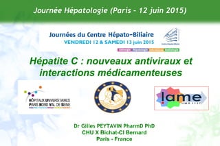 Dr Gilles PEYTAVIN PharmD PhD
CHU X Bichat-Cl Bernard
Paris - France
Journée Hépatologie (Paris – 12 juin 2015)
Hépatite C : nouveaux antiviraux et
interactions médicamenteuses
 