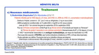 Claude EUGÈNE
HÉPATITE DELTA
Traitement


c) Nouveaux médicaments


1) Bulévirtide (Hepcludex*) Ex Myrcludex (2/3) 1) 2)


Patients infectés par le VHD depuis > 6 mois, anti-VHD (+), ARN du VHD (+), concertation multi-disciplinaire.


. Distribué à l'hôpital, conservé à - 20°, puis 3 mois au réfrigérateur, 2 mg en sous-cutané


. AMM européenne conditionnelle, le 31 juillet 2020, 2 mg/24h en SC (sous-cutané)
 
(relai de l'ATU 3) de cohorte française de septembre 2019 à septembre 2020)


Pour a) Cirrhoses compensées (Child-Pugh A) ou fibrose sévère (F3) évaluée par biopsie ou Fibroscan*
 
b) Fibrose de grade 2 associée à une cytolyse persistante (transaminases ALAT > 2 N) depuis > 6 mois
 
. L' HAS 4) recommande l'association à un analogue nucléos(t)idique, car risque de réactivation du VHB
 
. Peut aussi être associé à l'IFN-PEG, sauf contre-indications (intolérance à l'IFN, cirrhose décompensée).


. Durée optimale non définie. Poursuivre tant qu'un bénéfice clinique est observé.
 
(Interrompre si séroconversion HBs prolongée (6 mois), rarement, ou perte, de réponse biologique).


......................................................................................................................................................................................................................................................


1) Asselah T. Hépatite delta: état des connaissances et nouvelles perspectives thérapeutiques. POST'U 2021:97-103. (Accès libre sur internet).


2) Sandmann L, Cornberg M. Experimental drugs for the treatment of hepatitis D. J Exp Pharmacol 2021;13:461-468. (Accès libre sur internet).


3) ATU = Autorisation Temporaire d'Utilisation.


4) HAS =Haute Autorité de Santé.
26
 
