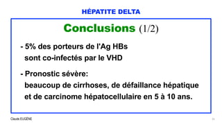Claude EUGÈNE
HÉPATITE DELTA
Conclusions (1/2)


- 5% des porteurs de l'Ag HBs


sont co-infectés par le VHD


- Pronostic sévère:


beaucoup de cirrhoses, de défaillance hépatique


et de carcinome hépatocellulaire en 5 à 10 ans.


33
 