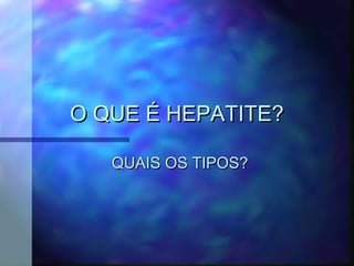O QUE É HEPATITE?O QUE É HEPATITE?
QUAIS OS TIPOS?QUAIS OS TIPOS?
 