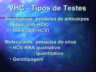 Sorológicos: pesquisa de anticorposSorológicos: pesquisa de anticorpos
• Elisa (anti-HCV)Elisa (anti-HCV)
• RIBA (anti-HCV)RIBA (anti-HCV)
Moleculares:Moleculares: pesquisa do víruspesquisa do vírus
• HCV-RNA qualitativoHCV-RNA qualitativo
quantitativoquantitativo
• GenotipagemGenotipagem
VHC - Tipos de TestesVHC - Tipos de Testes
 