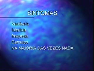 SINTOMASSINTOMAS
VariáveisVariáveis
IctericiaIctericia
fraquezafraqueza
CansaçoCansaço
NA MAIORIA DAS VEZES NADANA MAIORIA DAS VEZES NADA
 