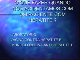O QUE FAZER QUANDOO QUE FAZER QUANDO
NOS ACIDENTAMOS COMNOS ACIDENTAMOS COM
UM PACIENTE COMUM PACIENTE COM
HEPATITE ?HEPATITE ?
LABORATÓRIOLABORATÓRIO
VACINA CONTRA HEPATITE BVACINA CONTRA HEPATITE B
IMUNOGLOBULINA ANTI HEPATITE BIMUNOGLOBULINA ANTI HEPATITE B
 