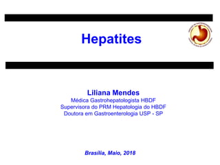 Hepatites
Liliana Mendes
Médica Gastrohepatologista HBDF
Supervisora do PRM Hepatologia do HBDF
Doutora em Gastroenterologia USP - SP
Brasília, Maio, 2018
 