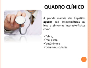 QUADRO CLÍNICO
A grande maioria das hepatites
agudas são assintomáticas ou
leva a sintomas incaracterísticos
como:
febre,
mal estar,
desânimo e
dores musculares
 