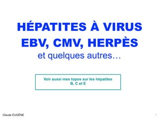 HÉPATITES À VIRUS
EBV, CMV, HERPÈS
et quelques autres…
Voir aussi mes topos sur les hépatites 
B, C et E
1Claude EUGÈNE
 