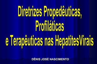 Diretrizes Propedêuticas,  Profiláticas  e Terapêuticas nas HepatitesVirais  DÊNIS JOSÉ NASCIMENTO  