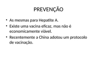 PREVENÇÃO
• As mesmas para Hepatite A.
• Existe uma vacina eficaz, mas não é
economicamente viável.
• Recentemente a China adotou um protocolo
de vacinação.
 