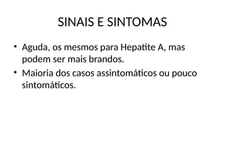 SINAIS E SINTOMAS
• Aguda, os mesmos para Hepatite A, mas
podem ser mais brandos.
• Maioria dos casos assintomáticos ou pouco
sintomáticos.
 
