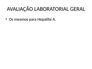 AVALIAÇÃO LABORATORIAL GERAL
• Os mesmos para Hepatite A.
 