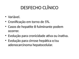 DESFECHO CLÍNICO
• Variável.
• Cronificação em torno de 5%.
• Casos de hepatite B fulminante podem
ocorrer.
• Evolução para cronicidade ativa ou inativa.
• Evolução para cirrose hepática e/ou
adenocarcinoma hepatocelular.
 
