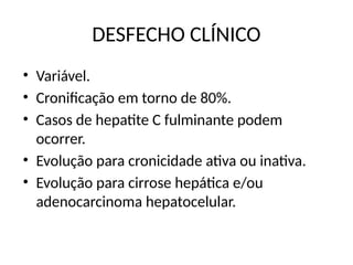 DESFECHO CLÍNICO
• Variável.
• Cronificação em torno de 80%.
• Casos de hepatite C fulminante podem
ocorrer.
• Evolução para cronicidade ativa ou inativa.
• Evolução para cirrose hepática e/ou
adenocarcinoma hepatocelular.
 