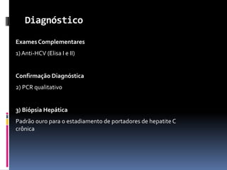Diagnóstico

Exames Complementares
1) Anti-HCV (Elisa I e II)


Confirmação Diagnóstica
2) PCR qualitativo


3) Biópsia Hepática
Padrão ouro para o estadiamento de portadores de hepatite C
crônica
 