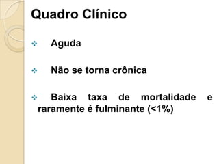Quadro Clínico
 Aguda
 Não se torna crônica
 Baixa taxa de mortalidade e
raramente é fulminante (<1%)
 