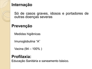 Internação
Só de casos graves, idosos e portadores de
outras doenças severas
Prevenção
Medidas higiênicas
Imunoglobulina ―A‖
Vacina (94 – 100% )
Profilaxia:
Educação Sanitária e saneamento básico.
 