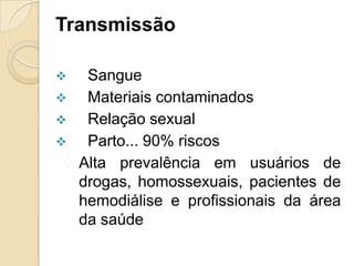 Transmissão
 Sangue
 Materiais contaminados
 Relação sexual
 Parto... 90% riscos
 Alta prevalência em usuários de
drogas, homossexuais, pacientes de
hemodiálise e profissionais da área
da saúde
 