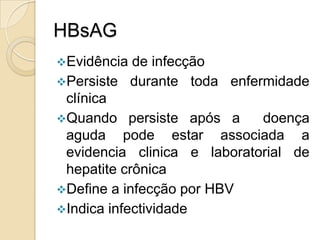 HBsAG
Evidência de infecção
Persiste durante toda enfermidade
clínica
Quando persiste após a doença
aguda pode estar associada a
evidencia clinica e laboratorial de
hepatite crônica
Define a infecção por HBV
Indica infectividade
 