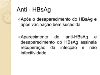 Anti - HBsAg
Após o desaparecimento do HBsAg e
após vacinação bem sucedida
Aparecimento do anti-HBsAg e
desaparecimento do HBsAg assinala
recuperação da infecção e não
infecitividade
 