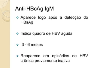 Anti-HBcAg IgM
 Aparece logo após a detecção do
HBsAg
 Indica quadro de HBV aguda
 3 - 6 meses
 Reaparece em episódios de HBV
crônica previamente inativa
 