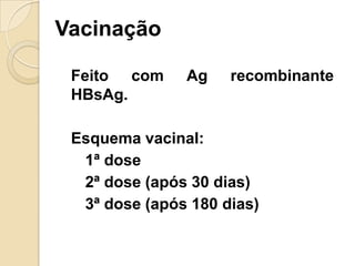 Vacinação
Feito com Ag recombinante
HBsAg.
Esquema vacinal:
1ª dose
2ª dose (após 30 dias)
3ª dose (após 180 dias)
 