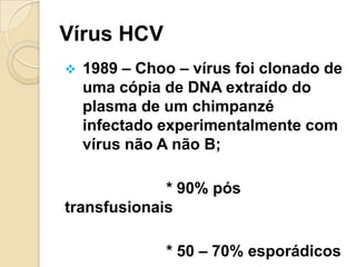 Vírus HCV
 1989 – Choo – vírus foi clonado de
uma cópia de DNA extraído do
plasma de um chimpanzé
infectado experimentalmente com
vírus não A não B;
* 90% pós
transfusionais
* 50 – 70% esporádicos
 