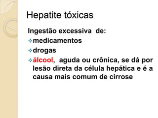 Hepatite tóxicas
Ingestão excessiva de:
medicamentos
drogas
álcool, aguda ou crônica, se dá por
lesão direta da célula hepática e é a
causa mais comum de cirrose
 