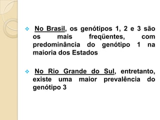  No Brasil, os genótipos 1, 2 e 3 são
os mais freqüentes, com
predominância do genótipo 1 na
maioria dos Estados
 No Rio Grande do Sul, entretanto,
existe uma maior prevalência do
genótipo 3
 