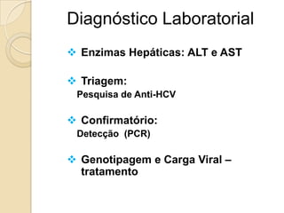 Diagnóstico Laboratorial
 Enzimas Hepáticas: ALT e AST
 Triagem:
Pesquisa de Anti-HCV
 Confirmatório:
Detecção (PCR)
 Genotipagem e Carga Viral –
tratamento
 