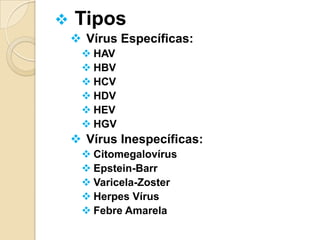  Tipos
 Vírus Específicas:
 HAV
 HBV
 HCV
 HDV
 HEV
 HGV
 Vírus Inespecíficas:
 Citomegalovírus
 Epstein-Barr
 Varicela-Zoster
 Herpes Vírus
 Febre Amarela
 